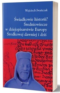 Obrazek Świadkowie historii? Średniowiecze w dziejopisarstwie Europy Środkowej dawniej i dziś