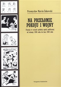 Obrazek Na przełomie pokoju i wojny Francja w oczach polskiej opinii publicznej od wiosny 1938 roku do lata 1940 roku
