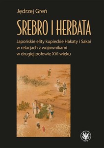 Picture of Srebro i herbata. Japońskie elity kupieckie Hakaty i Sakai w relacjach z wojownikami w drugiej połowie  XVI w