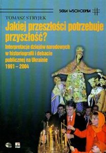 Picture of Jakiej przeszłości potrzebuje przyszłość? Interpretacje dziejów narodowych w historiografii i debacie publicznej na Ukrainie 1991-2004