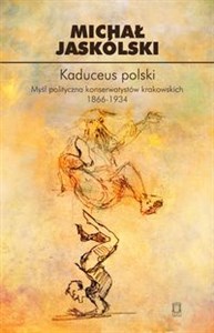 Obrazek Kaduceus polski Myśl polityczna konserwatystów krakowskich 1866-1934