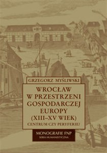 Picture of Wrocław w przestrzeni gospodarczej Europy (XII-XV w.) Centrum czy peryferie?