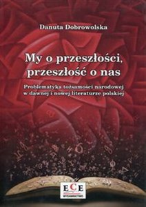 Picture of My o przeszłości, przeszłość o nas Problematyka tożsamości narodowej w dawnej i nowej literaturze polskiej