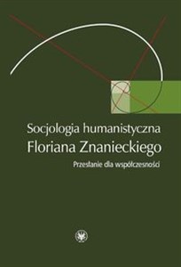 Picture of Socjologia humanistyczna Floriana Znanieckiego Przesłanie dla współczesności