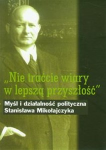Picture of Nie traćcie wiary w lepszą przyszłość Myśl i działalność polityczna Stanisława Mikołajczyka