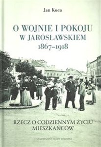 Picture of O wojnie i pokoju w Jarosławskiem 1867-1918 Rzecz o codziennym życiu mieszkańców