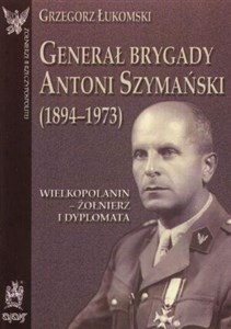 Obrazek Generał brygady Antoni Szymański (1894-1973). Wielkopolanin - żołnierz i dyplomata