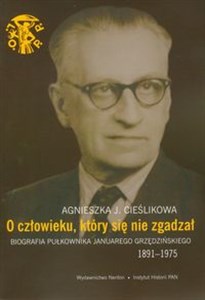 Obrazek O człowieku, który się nie zgadzał Biografia pułkownika Januarego Grzędzińskiego 1891-1975