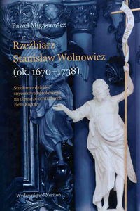 Picture of Rzeźbierz Stanisław Wolnowicz (ok. 1670-1738) Studium z dziejów snycerstwa barokowego na obszarze centralnych ziem Korony.