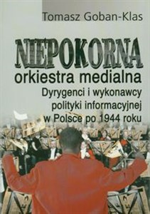 Picture of Niepokorna orkiestra medialna Dyrygenci i wykonawcy polityki informacyjnej w Polsce po 1944 roku