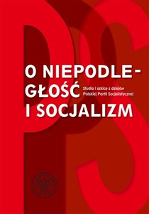 Obrazek O niepodległość i socjalizm Studia i szkice z dziejów polskiej Partii Socjalistycznej.