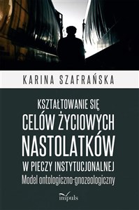 Obrazek Kształtowanie się celów życiowych nastolatków w pieczy instytucjonalnej Model ontologiczno-gnozeologiczny