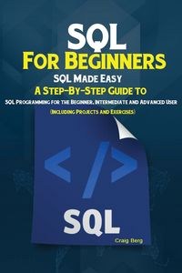 Picture of SQL For Beginners SQL Made Easy; A Step-By-Step Guide to SQL Programming for the Beginner, Intermediate and Advanced User (Including Projects and Exercises)