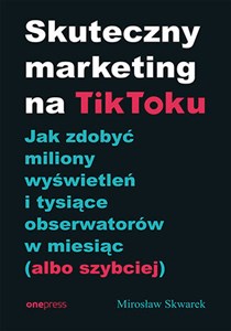 Obrazek Skuteczny marketing na TikToku. Jak zdobyć miliony wyświetleń i tysiące obserwatorów w miesiąc (albo szybciej)