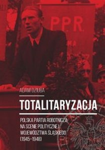 Obrazek Totalitaryzacja Polska Partia Robotnicza na scenie politycznej województwa śląskiego (1945–1948)