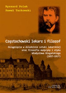 Picture of Częstochowski lekarz i filozof Osiągnięcia w dziedzinie sztuki lekarskiej oraz filozofia medycyny i etyka Władysława Biegańskiego 1857-1917