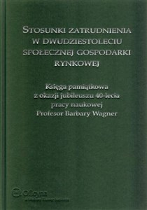 Picture of Stosunki zatrudnienia w dwudziestoleciu społecznej gospodarki rynkowej Księga pamiątkowa z okazji jubileuszu 40-lecia pracy naukowej profesor Barbary Wagner