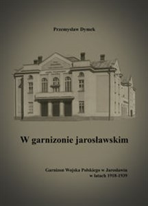 Picture of W garnizonie jarosławskim Garnizon Wojska Polskiego w Jarosławiu w latach 1918-1939