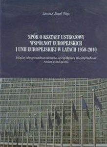 Obrazek Spór o kształt ustrojowy Wspólnot Europejskich i Unii Europejskiej w latach 1950-2010 Między ideą ponadnarodowości a wspópracą międzyrządową. Analiza politologiczna.