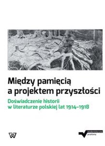 Picture of Między pamięcią a projektem przyszłości Doświadczenie historii w literaturze polskiej lat 1914-1918