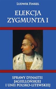 Picture of Elekcja Zygmunta I Sprawy dynastii Jagiellońskiej i Unii Polsko-Litewskiej