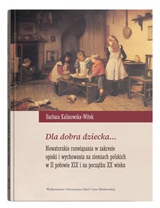 Obrazek Dla dobra dziecka... Nowatorskie rozwiązania w zakresie opieki i wychowania na ziemiach polskich w II połowie XIX wieku i na początku XX wieku