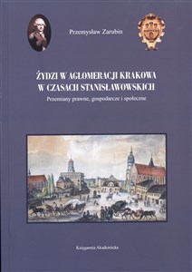 Obrazek Żydzi w aglomeracji Krakowa w czasach stanisławowskich Przemiany prawne, gospodarcze i społeczne