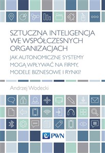 Picture of Sztuczna inteligencja we współczesnych organizacjach Jak autonomiczne systemy mogą wpływać na firmy, modele biznesowe i rynki?