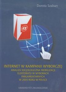 Picture of Internet w kampanii wyborczej Analiza socjologiczna mobilizacji elektoratu w wyborach parlamentarnych w 2005 w Polsce