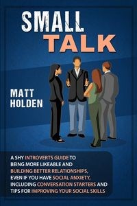 Obrazek Small Talk A Shy Introverts Guide to Being More Likeable and Building Better Relationships, Even If You Have Social Anxiety, Including Conversation Starters and Tips for Improving Your Social Skills