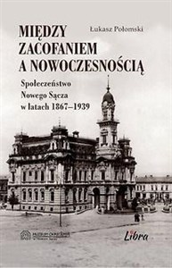 Obrazek Między zacofaniem a nowoczesnością Społeczeństwo Nowego Sącza w latach  1869–1939