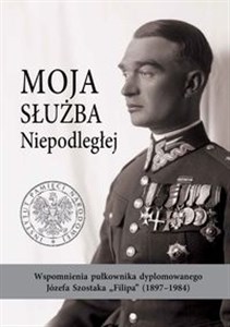 Picture of Moja służba Niepodległej. Wspomnienia pułkownika dyplomowanego Józefa Szostaka „Filipa” (1897-1984)