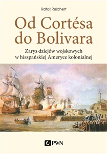 Obrazek Od Cortesa do Bolivara Zarys dziejów wojskowych w hiszpańskiej Ameryce kolonialnej