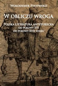 Obrazek W obliczu wroga Polska literatura antyturecka od połowy XVI do połowy XVII wieku
