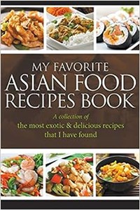 Picture of My Favorite Asian Food Recipes Book A collection of the most exotic & delicious recipes that I have found