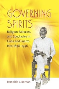 Picture of Governing Spirits Religion, Miracles, and Spectacles in Cuba and Puerto Rico, 1898-1956