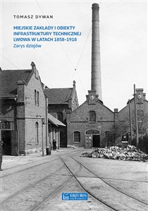 Obrazek Miejskie zakłady i obiekty infrastruktury technicznej Lwowa w latach 1858-1918 Zarys dziejów