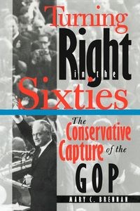 Picture of Turning Right in the Sixties The Conservative Capture of the GOP