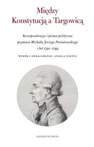 Obrazek Między Konstytucją a Targowicą Korespondencja i pisma polityczne prymasa Michała Jerzego Poniatowskiego z lat 1791–1793