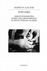 Obrazek Foto-oko Wizja fotograficzna wobec okularocentryzmu w sztuce I połowy XX wieku