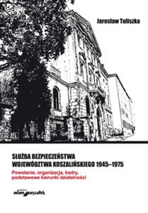 Obrazek Służba bezpieczeństwa województwa koszalińskiego 1945-1975 Powstanie, organizacja, kadry, podstawowe kierunki działalności