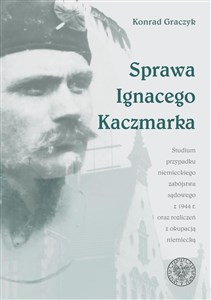 Picture of Sprawa Ignacego Kaczmarka Studium przypadku niemieckiego zabójstwa sądowego z 1944 roku oraz rozliczeń z okupacją niemiecką