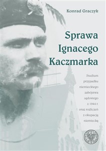 Obrazek Sprawa Ignacego Kaczmarka Studium przypadku niemieckiego zabójstwa sądowego z 1944 roku oraz rozliczeń z okupacją niemiecką