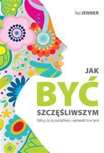 Picture of Jak być szczęśliwszym Odkryj, co cię uszczęśliwia, i wprowadź to w życie