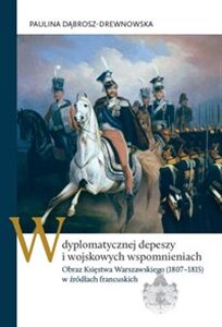 Obrazek W dyplomatycznej depeszy i wojskowych wspomnieniach Obraz Księstwa Warszawskiego (1807–1815) w źródłach francuskich