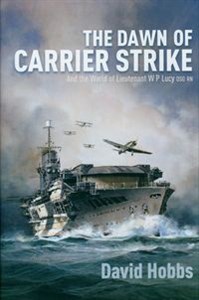 Picture of The Dawn of Carrier Strike The World of Lieutenant W P Lucy DSO RN