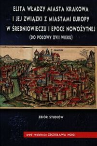 Obrazek Elita władzy miasta Krakowa i jej związki z miastami Europy w średniowieczu i epoce nowożytnej do połowy XVII wieku Zbiór studiów