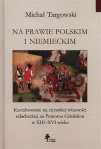 Picture of Na prawie polskim i niemieckim Kształtowanie się ziemskiej własności szlacheckiej na Pomorzu Gdańskim w XIII–XVI wieku