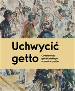 Picture of Uchwycić getto Codzienność getta łódzkiego oczami artystów