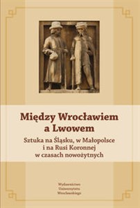 Picture of Między Wrocławiem a Lwowem Sztuka na Śląsku, w Małopolsce i na Rusi Koronnej w czasach nowożytnych